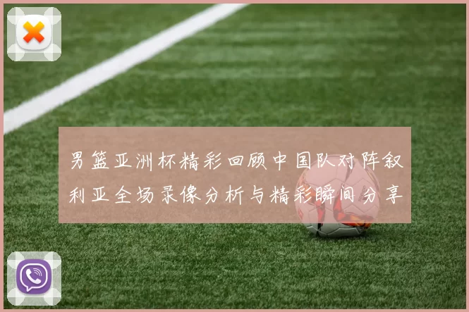 男篮亚洲杯精彩回顾中国队对阵叙利亚全场录像分析与精彩瞬间分享