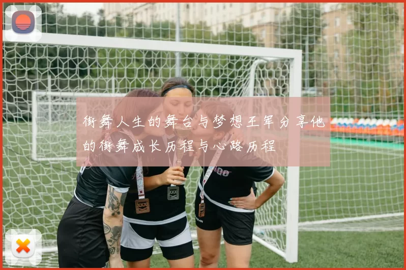 街舞人生的舞台与梦想王军分享他的街舞成长历程与心路历程