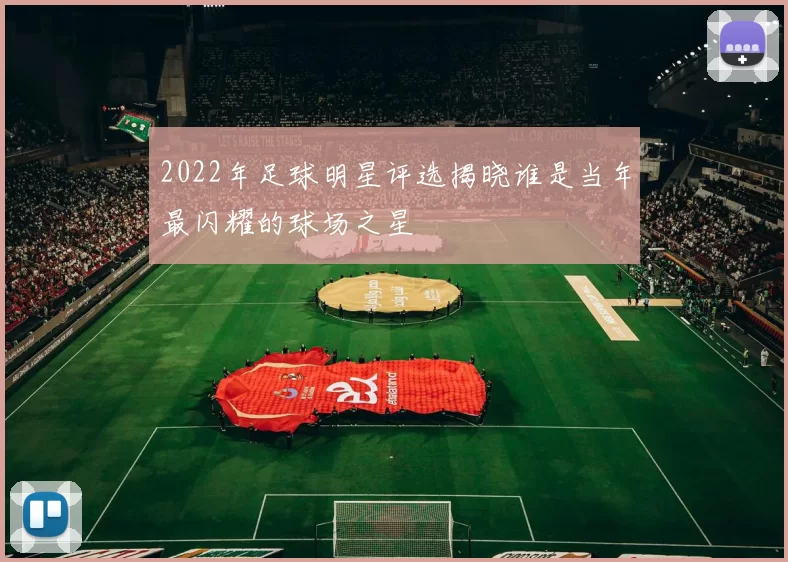 2022年足球明星评选揭晓谁是当年最闪耀的球场之星