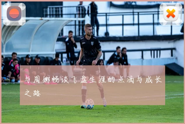 与周娜畅谈飞盘生涯的点滴与成长之路