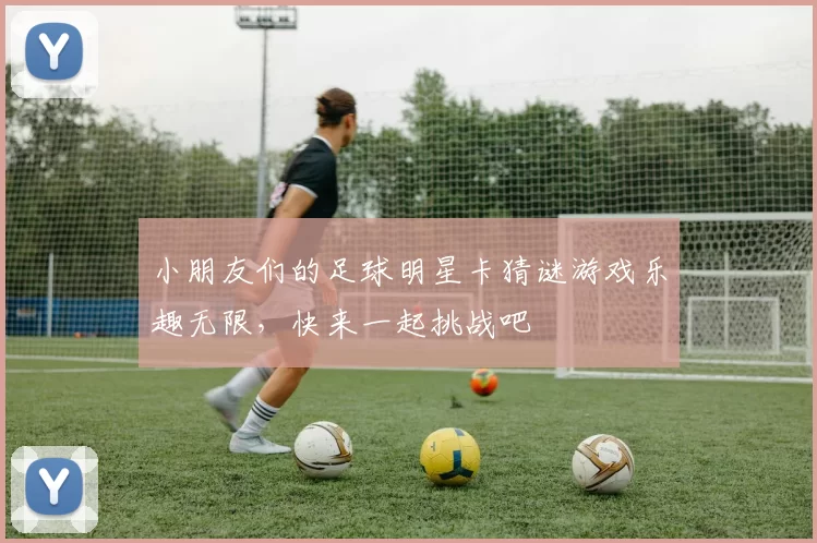 小朋友们的足球明星卡猜谜游戏乐趣无限，快来一起挑战吧