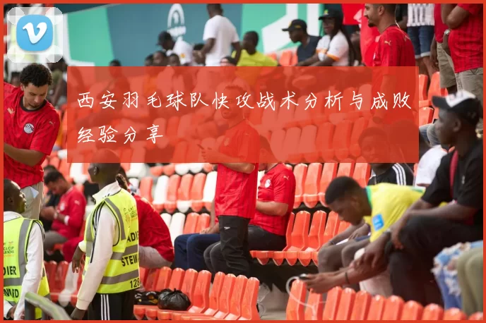 西安羽毛球队快攻战术分析与成败经验分享