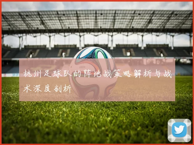 杭州足球队的阵地战策略解析与战术深度剖析