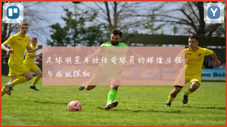 足球明星库姓传奇球员的辉煌历程与成就探秘