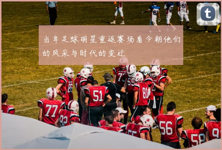 当年足球明星重返赛场看今朝他们的风采与时代的变迁