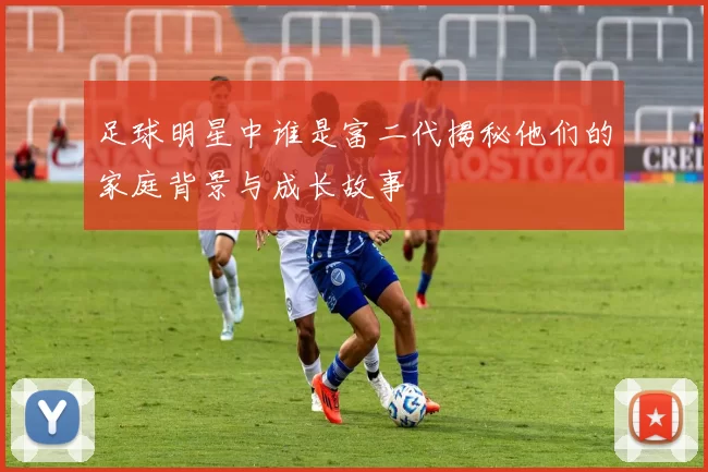 足球明星中谁是富二代揭秘他们的家庭背景与成长故事