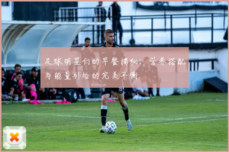足球明星们的早餐揭秘：营养搭配与能量补给的完美平衡