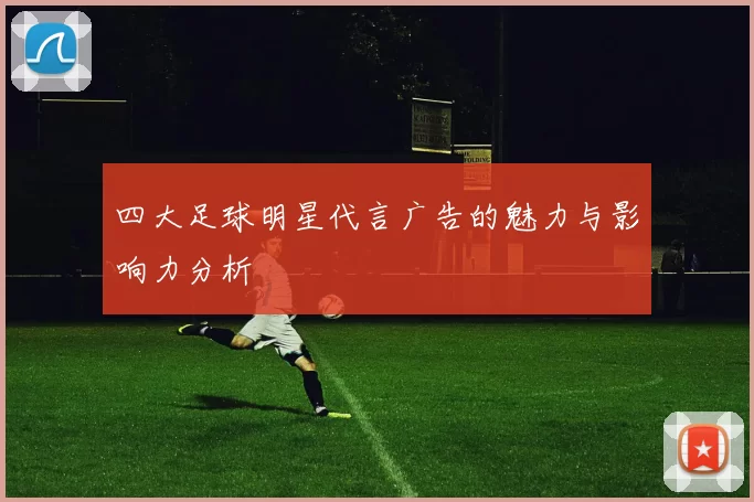 四大足球明星代言广告的魅力与影响力分析