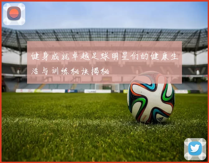 健身成就卓越足球明星们的健康生活与训练秘诀揭秘
