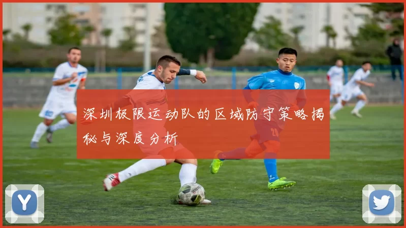 深圳极限运动队的区域防守策略揭秘与深度分析