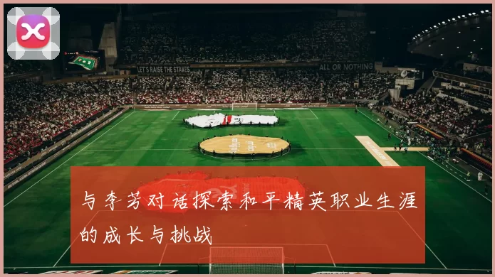 与李芳对话探索和平精英职业生涯的成长与挑战