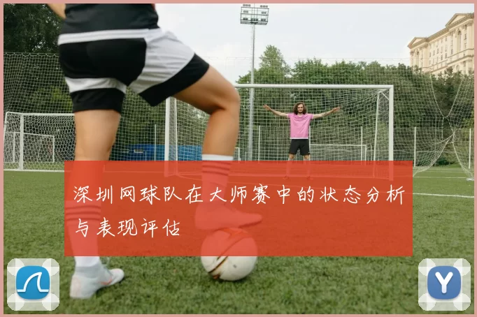 深圳网球队在大师赛中的状态分析与表现评估