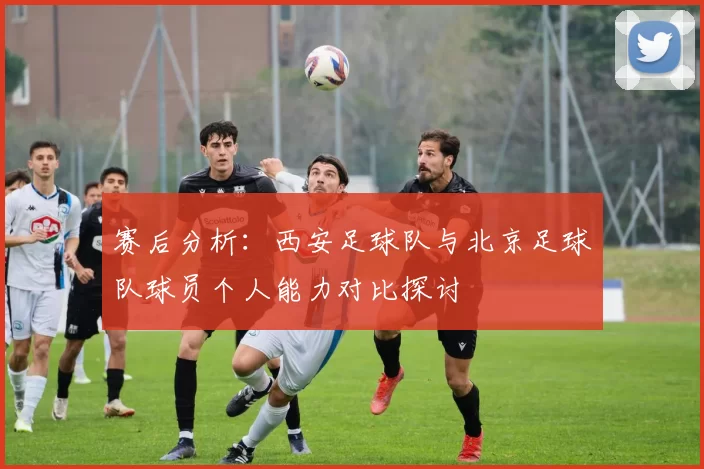 赛后分析：西安足球队与北京足球队球员个人能力对比探讨