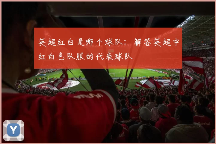 英超红白是哪个球队：解答英超中红白色队服的代表球队