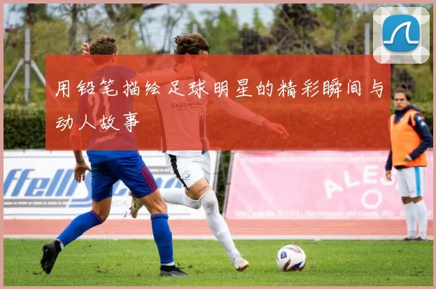 用铅笔描绘足球明星的精彩瞬间与动人故事