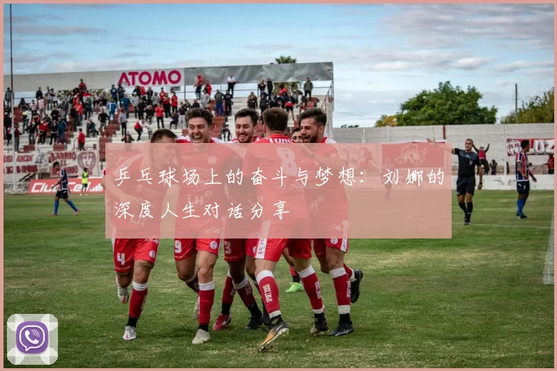 乒乓球场上的奋斗与梦想：刘娜的深度人生对话分享