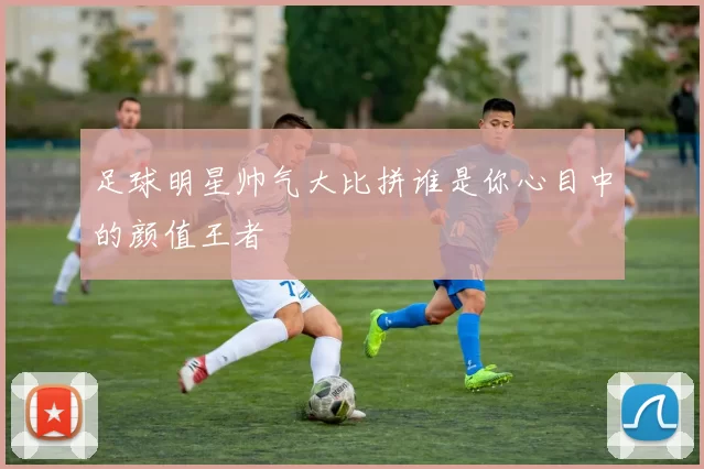 足球明星帅气大比拼谁是你心目中的颜值王者