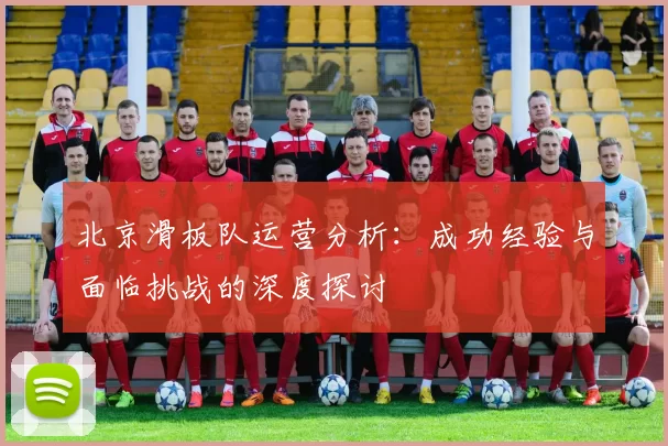 北京滑板队运营分析：成功经验与面临挑战的深度探讨