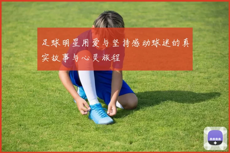 足球明星用爱与坚持感动球迷的真实故事与心灵旅程