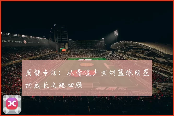 周静专访：从青涩少女到篮球明星的成长之路回顾