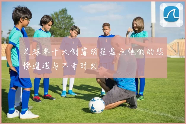 足球界十大倒霉明星盘点他们的悲惨遭遇与不幸时刻