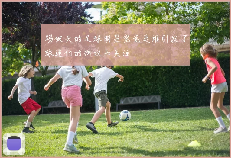 踢破头的足球明星究竟是谁引发了球迷们的热议和关注