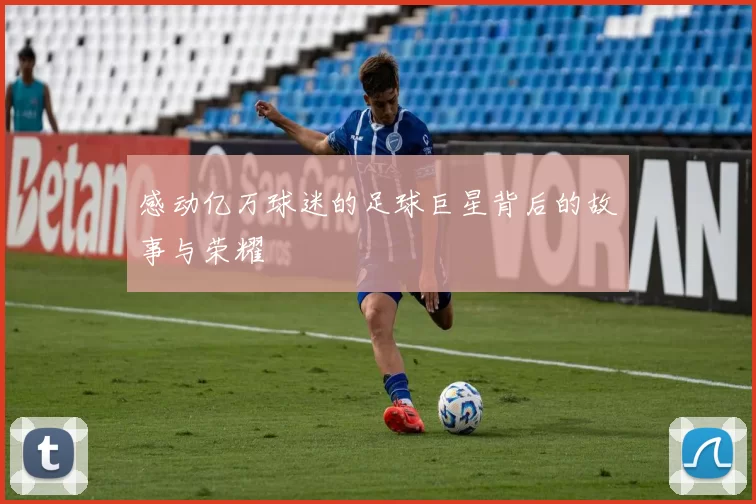 感动亿万球迷的足球巨星背后的故事与荣耀