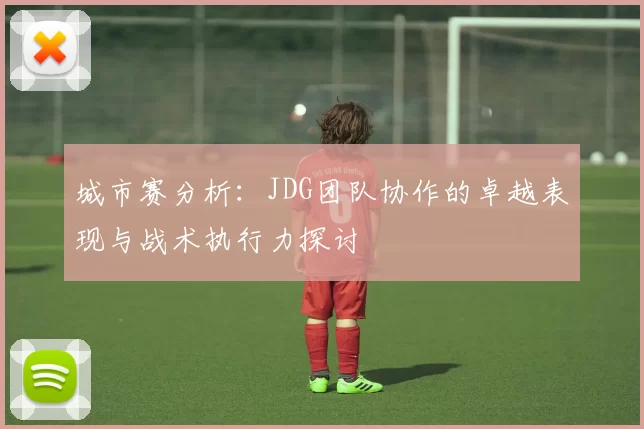 城市赛分析：JDG团队协作的卓越表现与战术执行力探讨