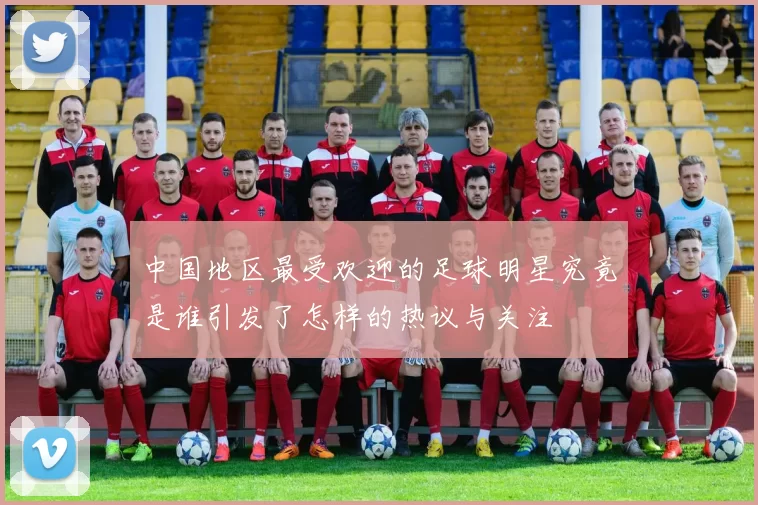中国地区最受欢迎的足球明星究竟是谁引发了怎样的热议与关注