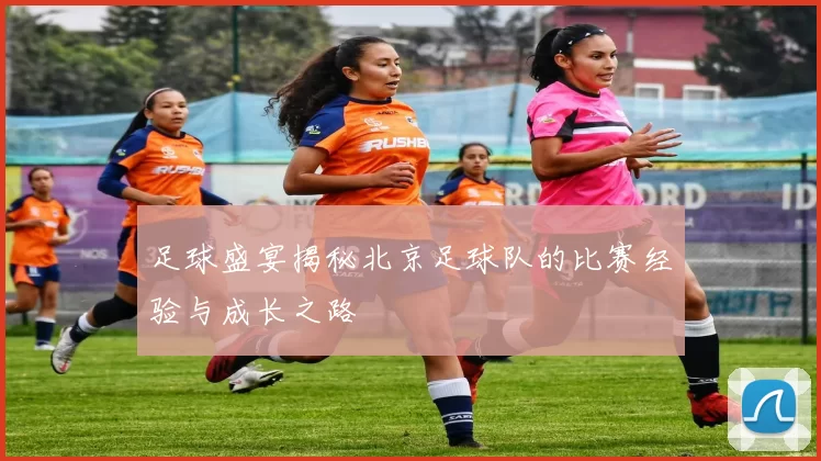 足球盛宴揭秘北京足球队的比赛经验与成长之路