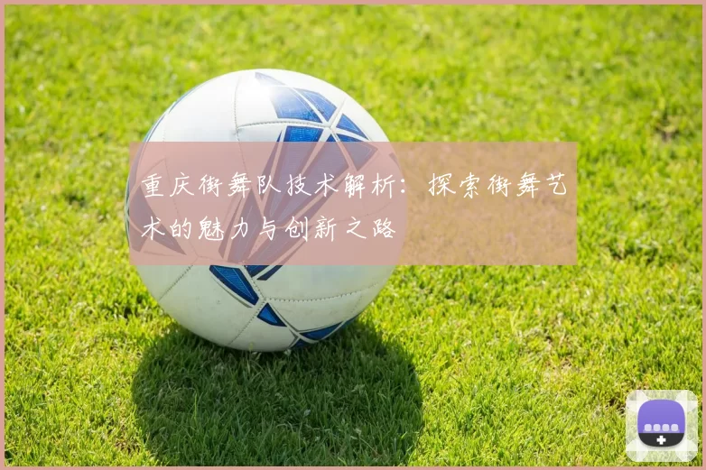 重庆街舞队技术解析：探索街舞艺术的魅力与创新之路