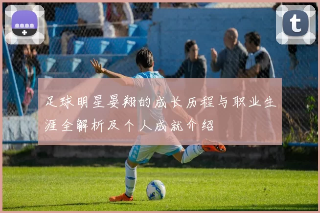 足球明星晏翔的成长历程与职业生涯全解析及个人成就介绍