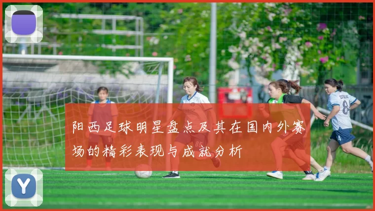 阳西足球明星盘点及其在国内外赛场的精彩表现与成就分析