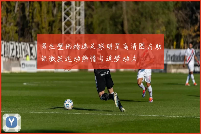 男生壁纸精选足球明星高清图片助你激发运动热情与追梦动力