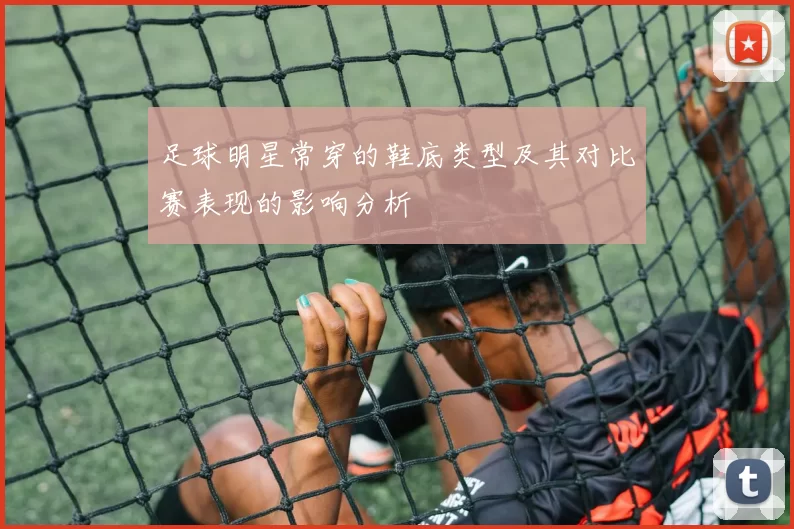 足球明星常穿的鞋底类型及其对比赛表现的影响分析