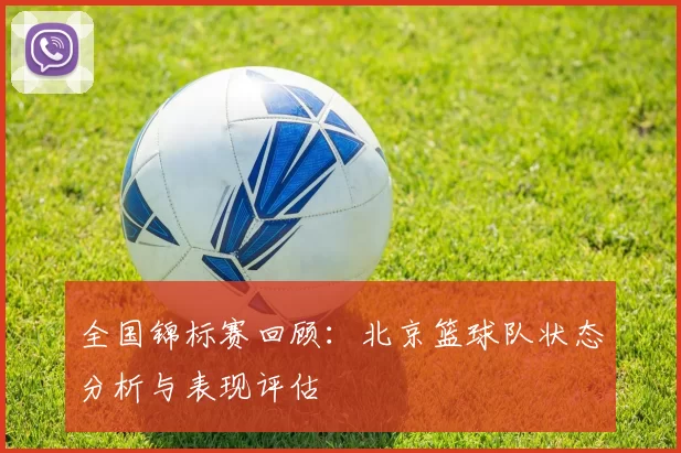 全国锦标赛回顾：北京篮球队状态分析与表现评估