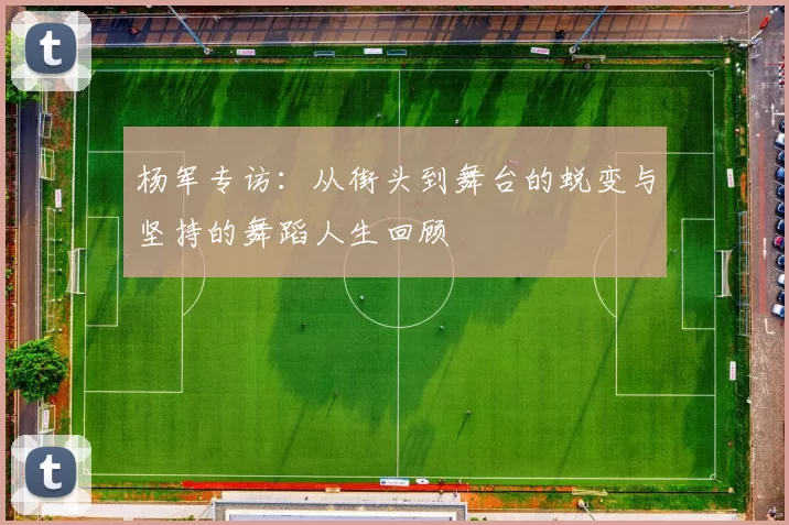 杨军专访：从街头到舞台的蜕变与坚持的舞蹈人生回顾