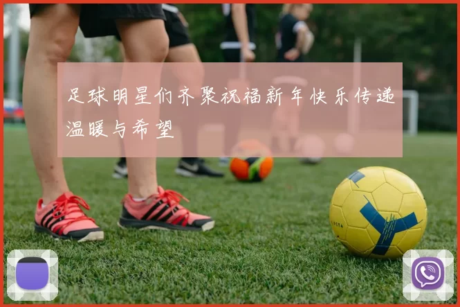 足球明星们齐聚祝福新年快乐传递温暖与希望