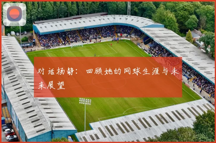 对话杨静：回顾她的网球生涯与未来展望