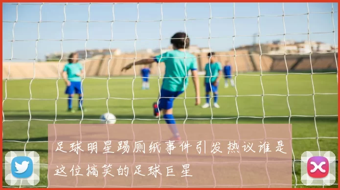 足球明星踢厕纸事件引发热议谁是这位搞笑的足球巨星