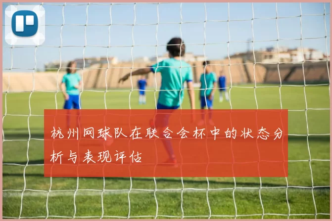 杭州网球队在联合会杯中的状态分析与表现评估