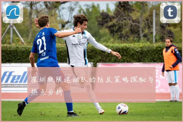 深圳极限运动队的防反策略探秘与热点分析