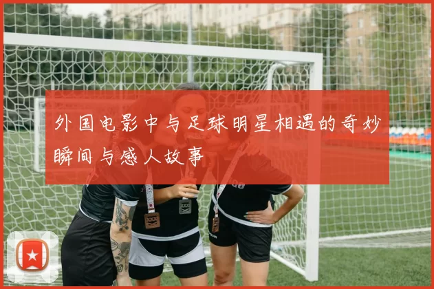 外国电影中与足球明星相遇的奇妙瞬间与感人故事