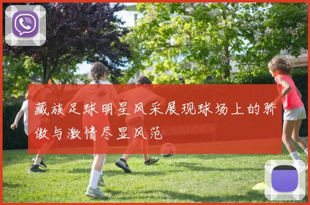 藏族足球明星风采展现球场上的骄傲与激情尽显风范