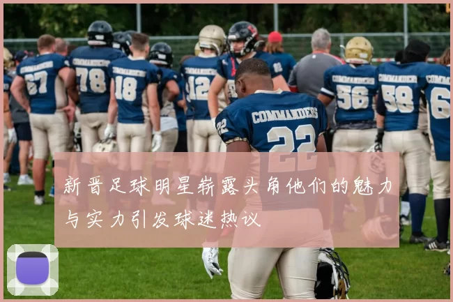 新晋足球明星崭露头角他们的魅力与实力引发球迷热议