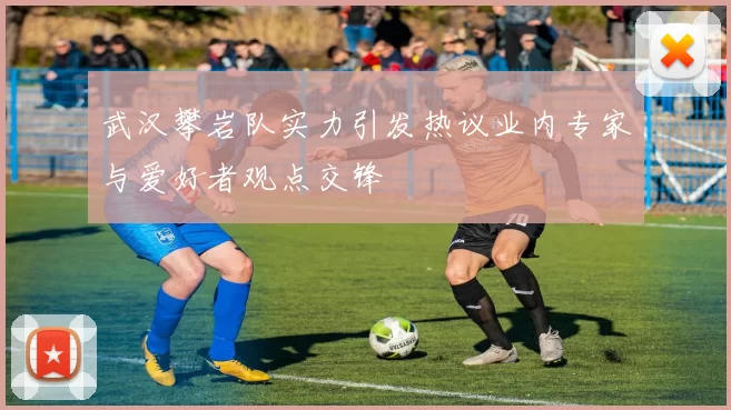 武汉攀岩队实力引发热议业内专家与爱好者观点交锋