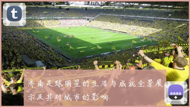 济南足球明星的生活与成就全景展示及其对城市的影响