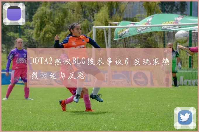 DOTA2热议BLG技术争议引发玩家热烈讨论与反思