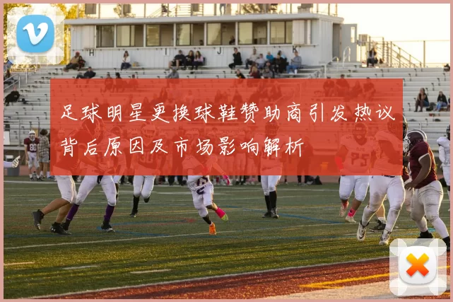 足球明星更换球鞋赞助商引发热议背后原因及市场影响解析