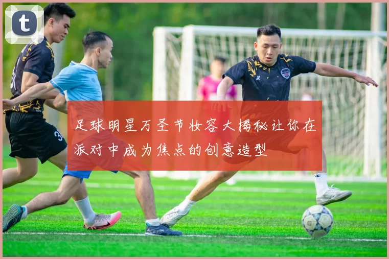 足球明星万圣节妆容大揭秘让你在派对中成为焦点的创意造型